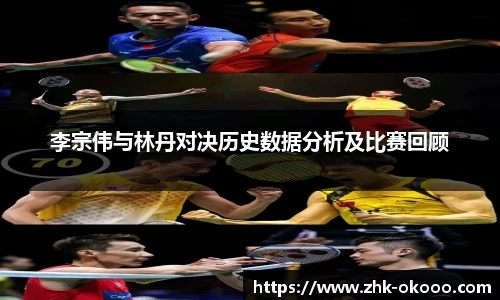 李宗伟与林丹对决历史数据分析及比赛回顾