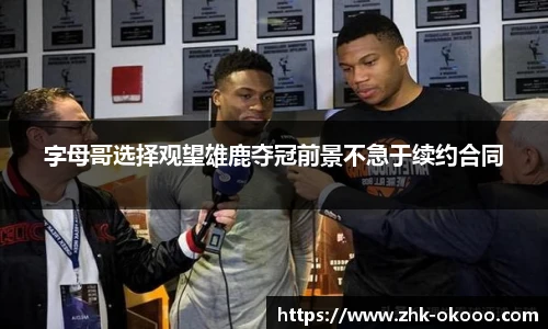 字母哥选择观望雄鹿夺冠前景不急于续约合同